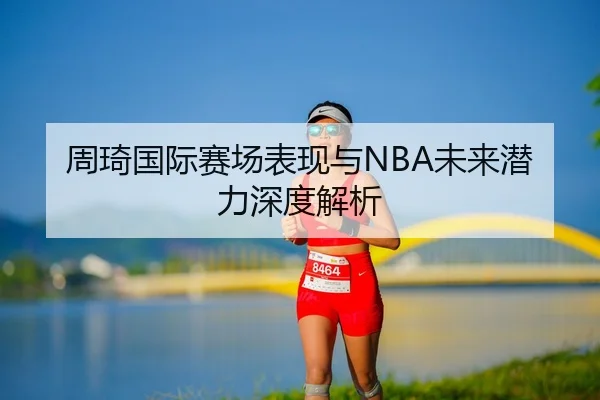 周琦国际赛场表现与NBA未来潜力深度解析